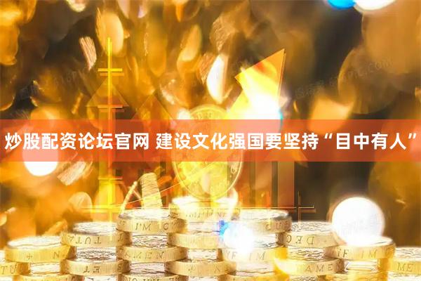 炒股配资论坛官网 建设文化强国要坚持“目中有人”