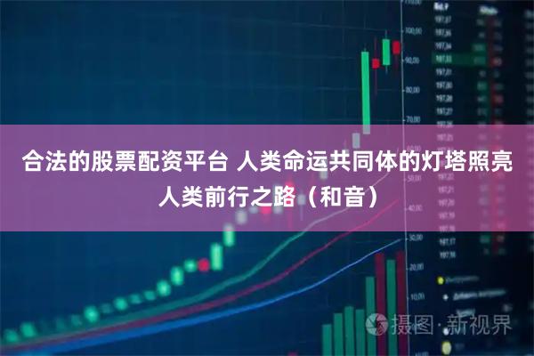 合法的股票配资平台 人类命运共同体的灯塔照亮人类前行之路（和音）