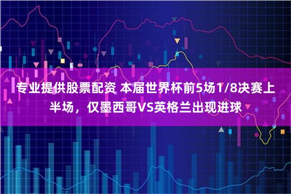 专业提供股票配资 本届世界杯前5场1/8决赛上半场，仅墨西哥VS英格兰出现进球