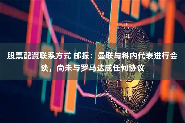 股票配资联系方式 邮报：曼联与科内代表进行会谈，尚未与罗马达成任何协议