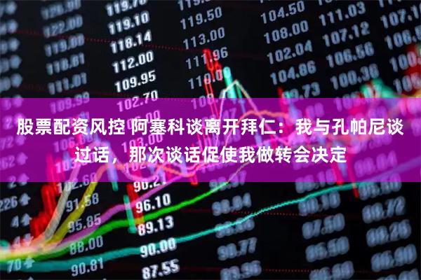 股票配资风控 阿塞科谈离开拜仁：我与孔帕尼谈过话，那次谈话促使我做转会决定