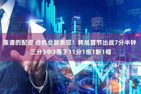 靠谱的配资 给机会就表现！韩旭首节出战7分半钟 三分3中3轰下11分1板1断1帽