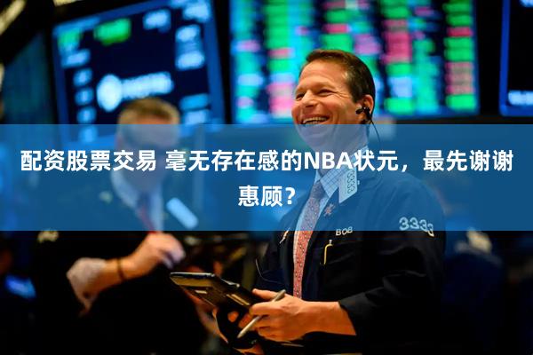 配资股票交易 毫无存在感的NBA状元，最先谢谢惠顾？