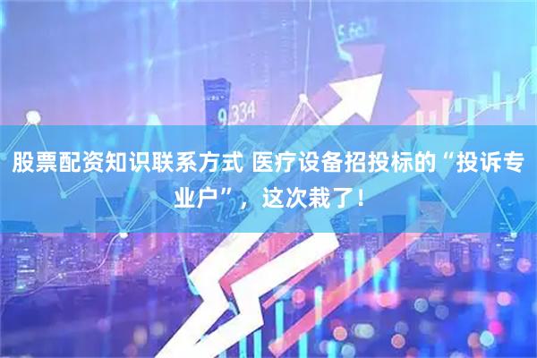股票配资知识联系方式 医疗设备招投标的“投诉专业户”，这次栽了！