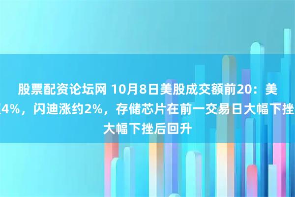 股票配资论坛网 10月8日美股成交额前20：美光涨超4%，闪迪涨约2%，存储芯片在前一交易日大幅下挫后回升