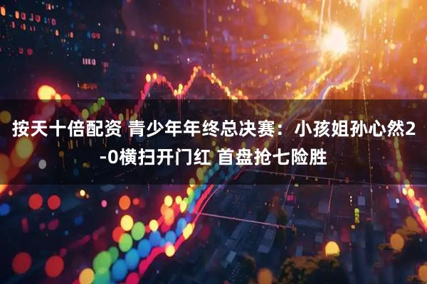 按天十倍配资 青少年年终总决赛：小孩姐孙心然2-0横扫开门红 首盘抢七险胜