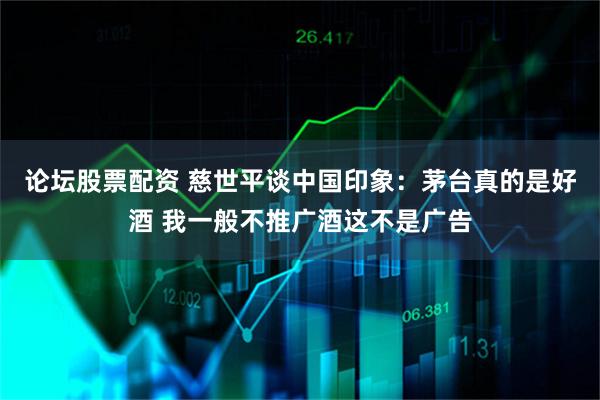 论坛股票配资 慈世平谈中国印象：茅台真的是好酒 我一般不推广酒这不是广告