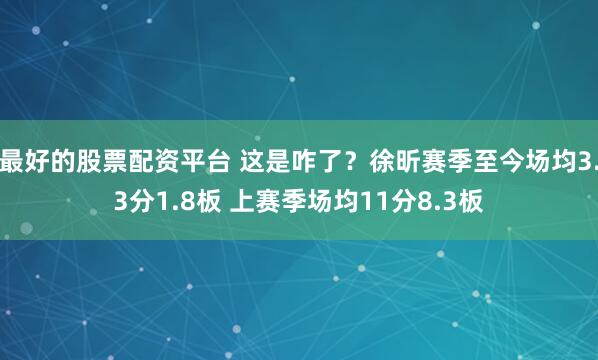 最好的股票配资平台 这是咋了？徐昕赛季至今场均3.3分1.8板 上赛季场均11分8.3板